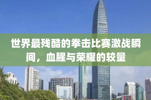 世界最殘酷的拳擊比賽激戰(zhàn)瞬間，血腥與榮耀的較量