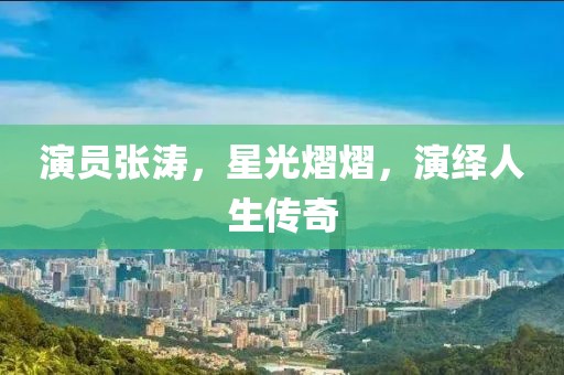 演員張濤，星光熠熠，演繹人生傳奇