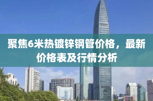 聚焦6米熱鍍鋅鋼管價(jià)格，最新價(jià)格表及行情分析