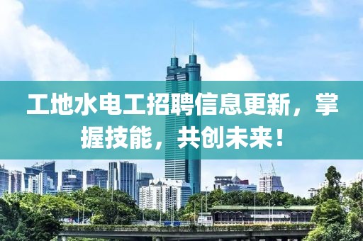 工地水電工招聘信息更新，掌握技能，共創(chuàng)未來！
