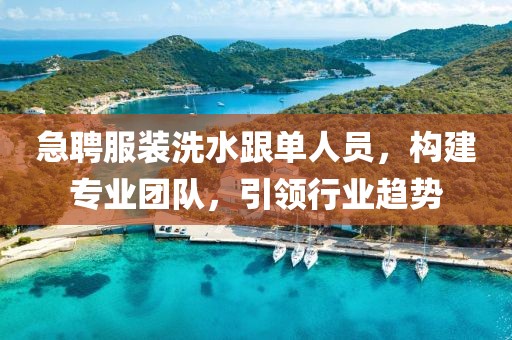 急聘服裝洗水跟單人員，構(gòu)建專業(yè)團(tuán)隊(duì)，引領(lǐng)行業(yè)趨勢(shì)