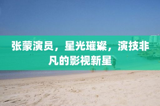 張蒙演員，星光璀璨，演技非凡的影視新星