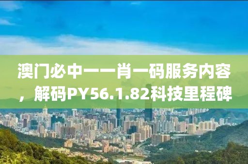 澳門必中一一肖一碼服務(wù)內(nèi)容，解碼PY56.1.82科技里程碑