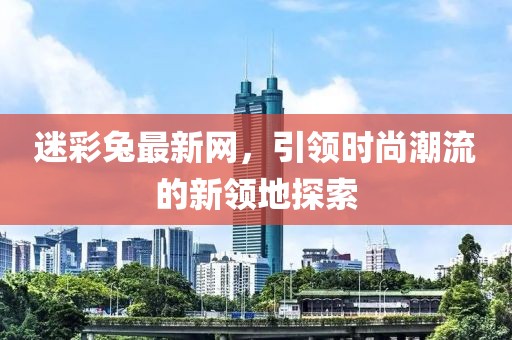 迷彩兔最新網(wǎng)，引領(lǐng)時尚潮流的新領(lǐng)地探索