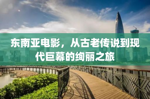 東南亞電影，從古老傳說到現(xiàn)代巨幕的絢麗之旅