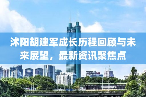 沭陽胡建軍成長(zhǎng)歷程回顧與未來展望，最新資訊聚焦點(diǎn)