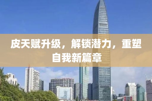 皮天賦升級，解鎖潛力，重塑自我新篇章