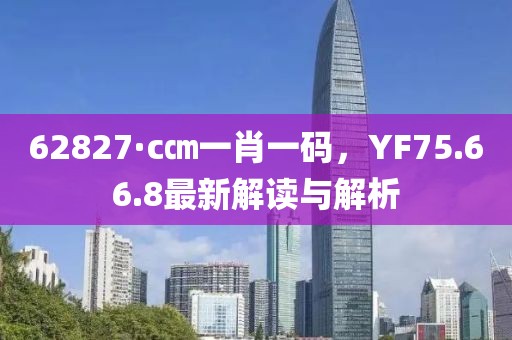 62827·c㎝一肖一碼，YF75.66.8最新解讀與解析
