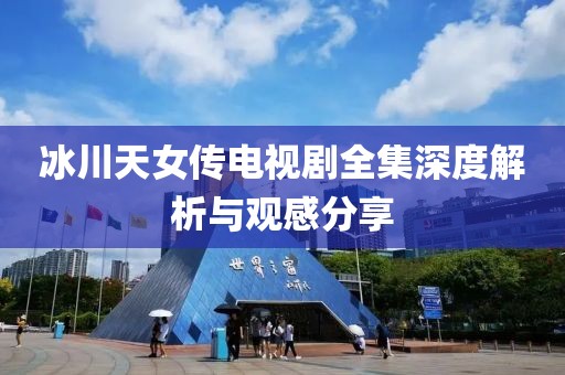 冰川天女傳電視劇全集深度解析與觀感分享