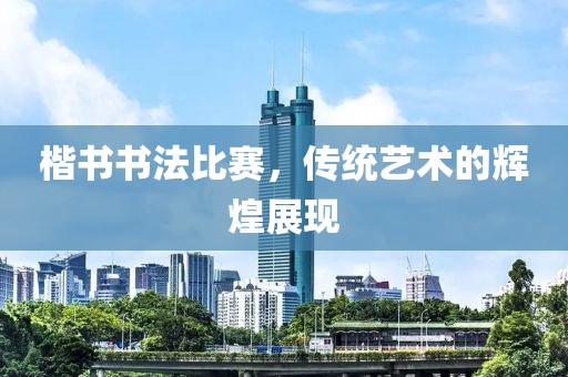 楷書(shū)書(shū)法比賽，傳統(tǒng)藝術(shù)的輝煌展現(xiàn)