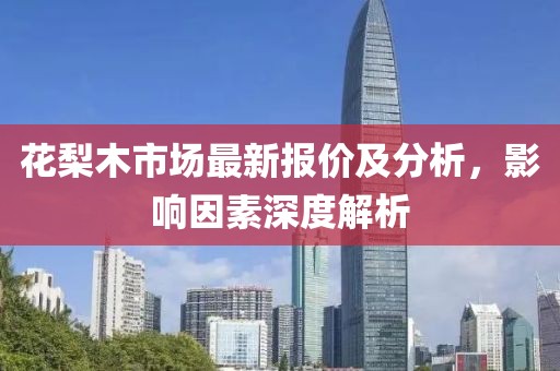 花梨木市場最新報價及分析，影響因素深度解析