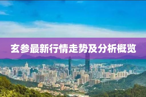 玄參最新行情走勢(shì)及分析概覽