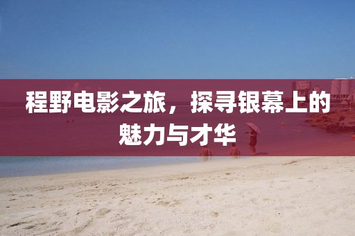 程野電影之旅，探尋銀幕上的魅力與才華