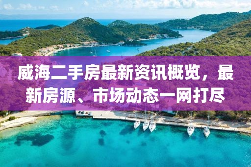 威海二手房最新資訊概覽，最新房源、市場(chǎng)動(dòng)態(tài)一網(wǎng)打盡