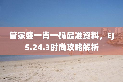 管家婆一肖一碼最準(zhǔn)資料，EJ5.24.3時尚攻略解析