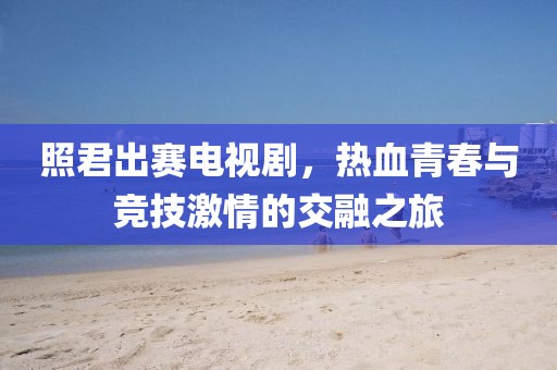 照君出賽電視劇，熱血青春與競技激情的交融之旅