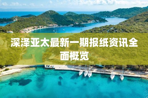 深澤亞太最新一期報(bào)紙資訊全面概覽