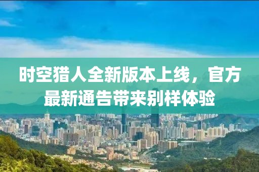 時空獵人全新版本上線，官方最新通告帶來別樣體驗