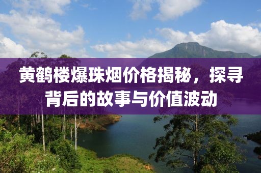 黃鶴樓爆珠煙價(jià)格揭秘，探尋背后的故事與價(jià)值波動(dòng)