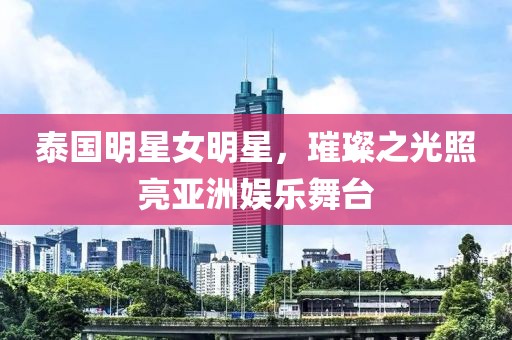 泰國明星女明星，璀璨之光照亮亞洲娛樂舞臺