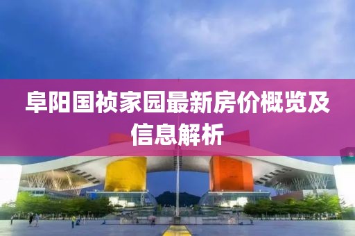 阜陽(yáng)國(guó)禎家園最新房?jī)r(jià)概覽及信息解析
