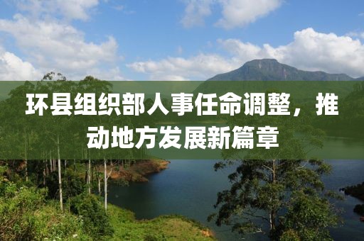 環(huán)縣組織部人事任命調(diào)整，推動(dòng)地方發(fā)展新篇章