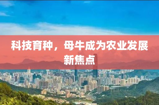 科技育種，母牛成為農(nóng)業(yè)發(fā)展新焦點(diǎn)