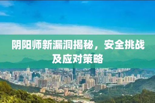 陰陽(yáng)師新漏洞揭秘，安全挑戰(zhàn)及應(yīng)對(duì)策略