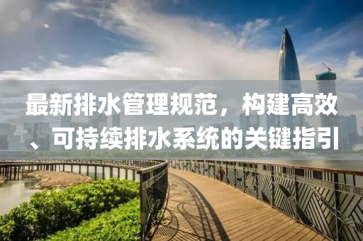 最新排水管理規(guī)范，構(gòu)建高效、可持續(xù)排水系統(tǒng)的關(guān)鍵指引