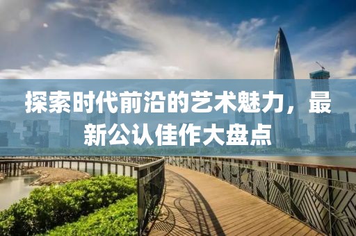 探索時代前沿的藝術(shù)魅力，最新公認佳作大盤點