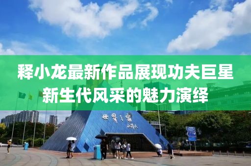 釋小龍最新作品展現(xiàn)功夫巨星新生代風(fēng)采的魅力演繹