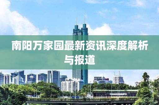 南陽萬家園最新資訊深度解析與報道