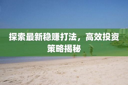 探索最新穩(wěn)賺打法，高效投資策略揭秘