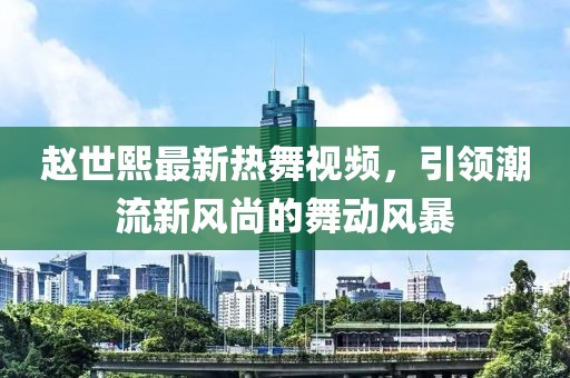 趙世熙最新熱舞視頻，引領(lǐng)潮流新風(fēng)尚的舞動(dòng)風(fēng)暴