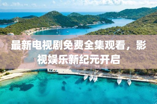 最新電視劇免費(fèi)全集觀看，影視娛樂(lè)新紀(jì)元開(kāi)啟