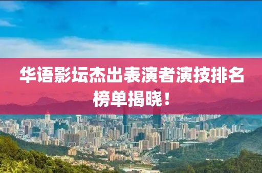 華語(yǔ)影壇杰出表演者演技排名榜單揭曉！