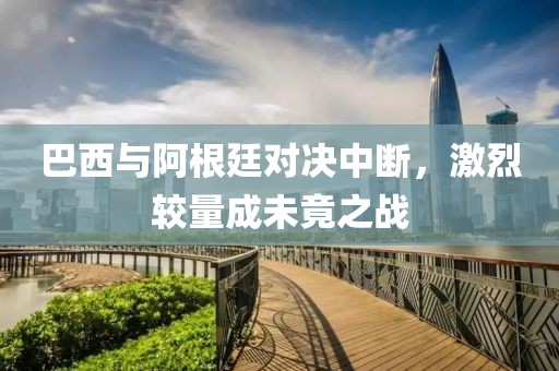 巴西與阿根廷對決中斷，激烈較量成未竟之戰(zhàn)