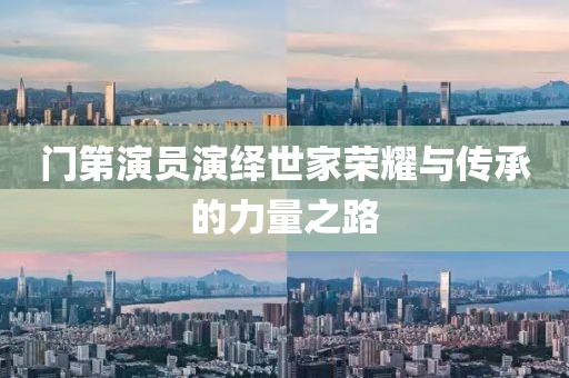 門第演員演繹世家榮耀與傳承的力量之路