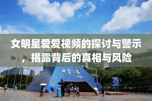 女明星愛愛視頻的探討與警示，揭露背后的真相與風險