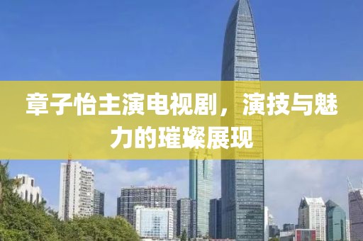 章子怡主演電視劇，演技與魅力的璀璨展現(xiàn)