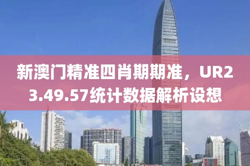 新澳門精準(zhǔn)四肖期期準(zhǔn)，UR23.49.57統(tǒng)計(jì)數(shù)據(jù)解析設(shè)想