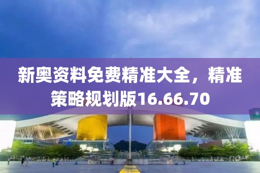 新奧資料免費精準(zhǔn)大全，精準(zhǔn)策略規(guī)劃版16.66.70
