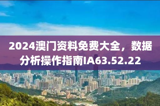 2024澳門資料免費大全，數(shù)據(jù)分析操作指南IA63.52.22