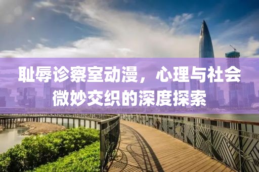 恥辱診察室動漫，心理與社會微妙交織的深度探索