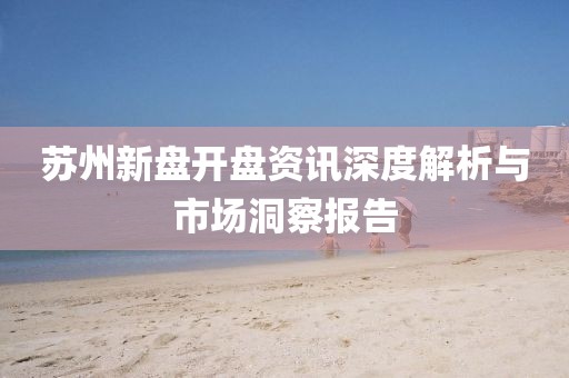 蘇州新盤開盤資訊深度解析與市場洞察報告