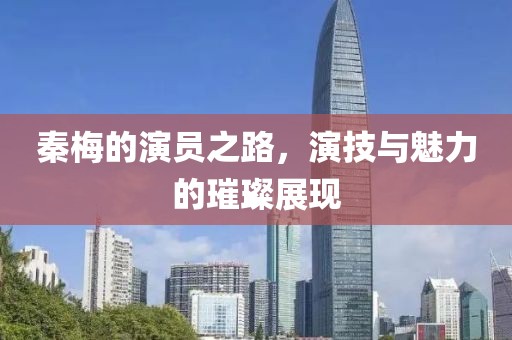 秦梅的演員之路，演技與魅力的璀璨展現(xiàn)