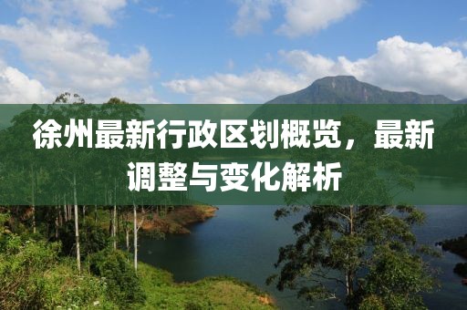 徐州最新行政區(qū)劃概覽，最新調(diào)整與變化解析