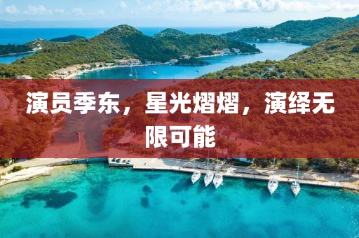 演員季東，星光熠熠，演繹無限可能