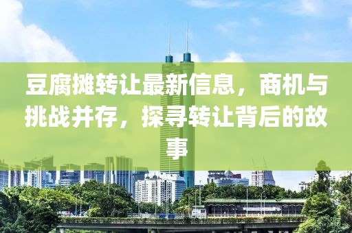 豆腐攤轉(zhuǎn)讓最新信息，商機(jī)與挑戰(zhàn)并存，探尋轉(zhuǎn)讓背后的故事