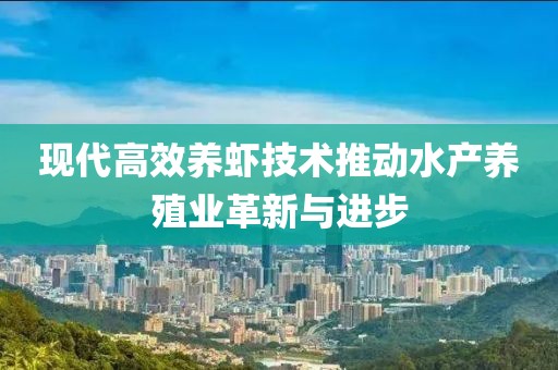 現(xiàn)代高效養(yǎng)蝦技術推動水產養(yǎng)殖業(yè)革新與進步